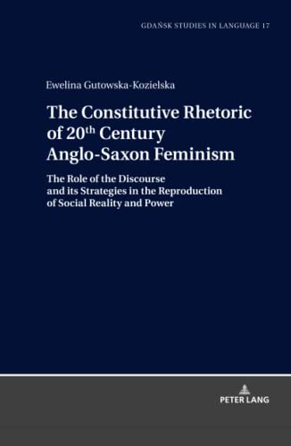 The Constitutive Rhetoric of 20th Century Anglo-Saxon Feminism: The Role of the Discourse and its Strategies in the Reproduction of Social Reality and Power (Gdansk Studies in Language, Band 17)