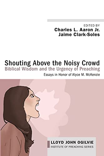 Shouting Above the Noisy Crowd: Biblical Wisdom and the Urgency of Preaching: Essays in Honor of Alyce M. McKenzie (Lloyd John Ogilvie Institute of Preaching Series)