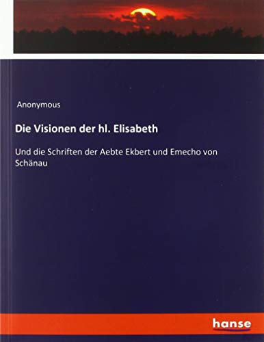 Die Visionen der hl. Elisabeth: Und die Schriften der Aebte Ekbert und Emecho von Schänau