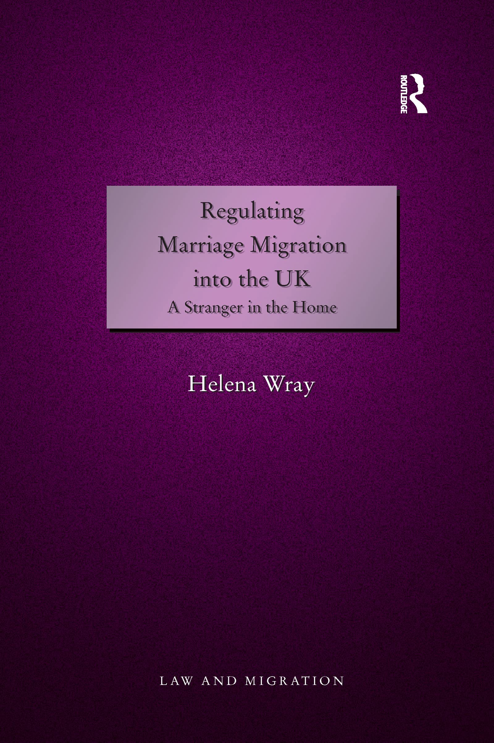 Helena Wray Regulating Marriage Migration Into The Uk, A Stranger In The Home (Law And Migration)