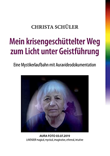 Mein krisengeschüttelter Weg zum Licht unter Geistführung: Eine Mystikerlaufbahn mit Auravideodokumentation