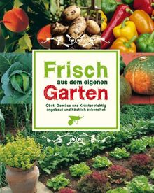 Frisch aus dem eigenen Garten: Obst, Gemüse und Kräuter richtig angebaut und köstlich zubereitet