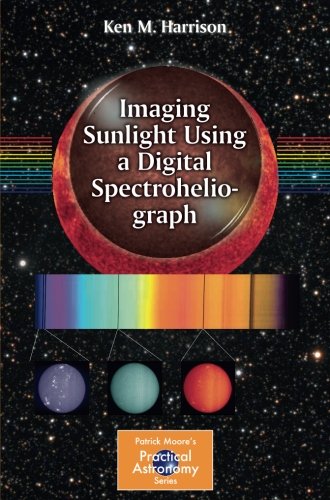 The Patrick Moore Practical Astronomy Series   Imaging Sunlight Using a Digital Spectroheliograph - Ken M Harrison Kartoniert (TB)