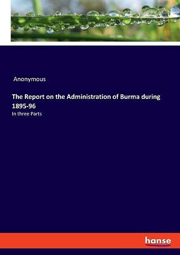 The Report on the Administration of Burma during 1895-96: In three Parts