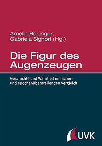 Die Figur des Augenzeugen. Geschichte und Wahrheit im fächer- und epochenübergreifenden Vergleich