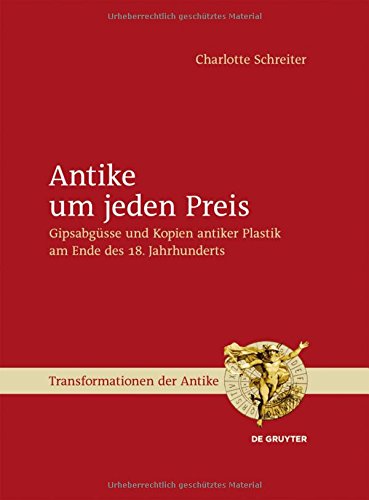 Antike um jeden Preis: Gipsabgüsse und Kopien antiker Plastik am Ende des 18. Jahrhunderts (Transformationen der Antike, Band 29)