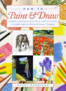 How to Paint and Draw: Drawing, Watercolours, Oils and Acrylics and Pastels - A Complete Course on Practical and Creative Techniques