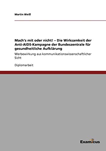 Mach's mit oder nicht! - Die Wirksamkeit der Anti-AIDS-Kampagne der Bundeszentrale für gesundheitliche Aufklärung: Werbewirkung aus kommunikationswissenschaftlicher Sicht