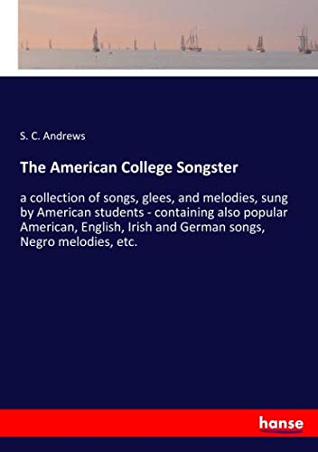 The American College Songster: a collection of songs, glees, and melodies, sung by American students - containing also popular American, English, Irish and German songs, Negro melodies, etc.