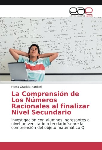 La Comprensión de Los Números Racionales al finalizar Nivel Secundario: Investigación con alumnos ingresantes al nivel universitario o terciario´sobre la comprensión del objeto matemático Q