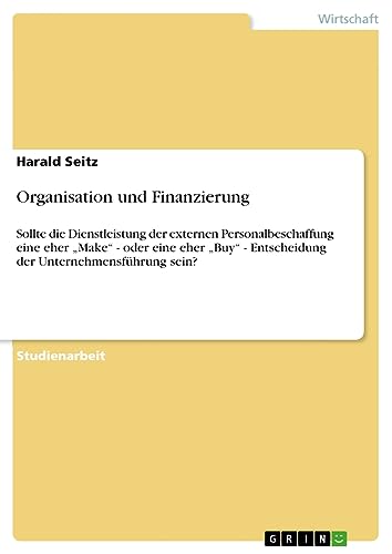 Organisation und Finanzierung: Sollte die Dienstleistung der externen Personalbeschaffung eine eher ¿Make¿ - oder eine eher ¿Buy¿ - Entscheidung der Unternehmensführung sein?