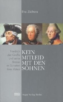 Kein Mitleid mit den Söhnen: Friedrich der Große und seine Brüder im Schatten ihres Vaters