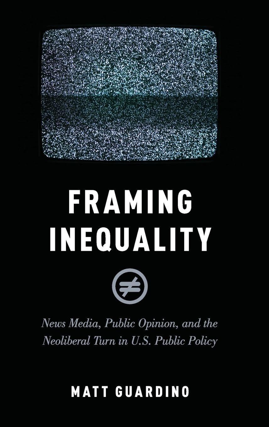 Framing Inequality: News Media, Public Opinion, and the Neoliberal Turn in U.S. Public Policy (Studies in Postwar American Political Development)