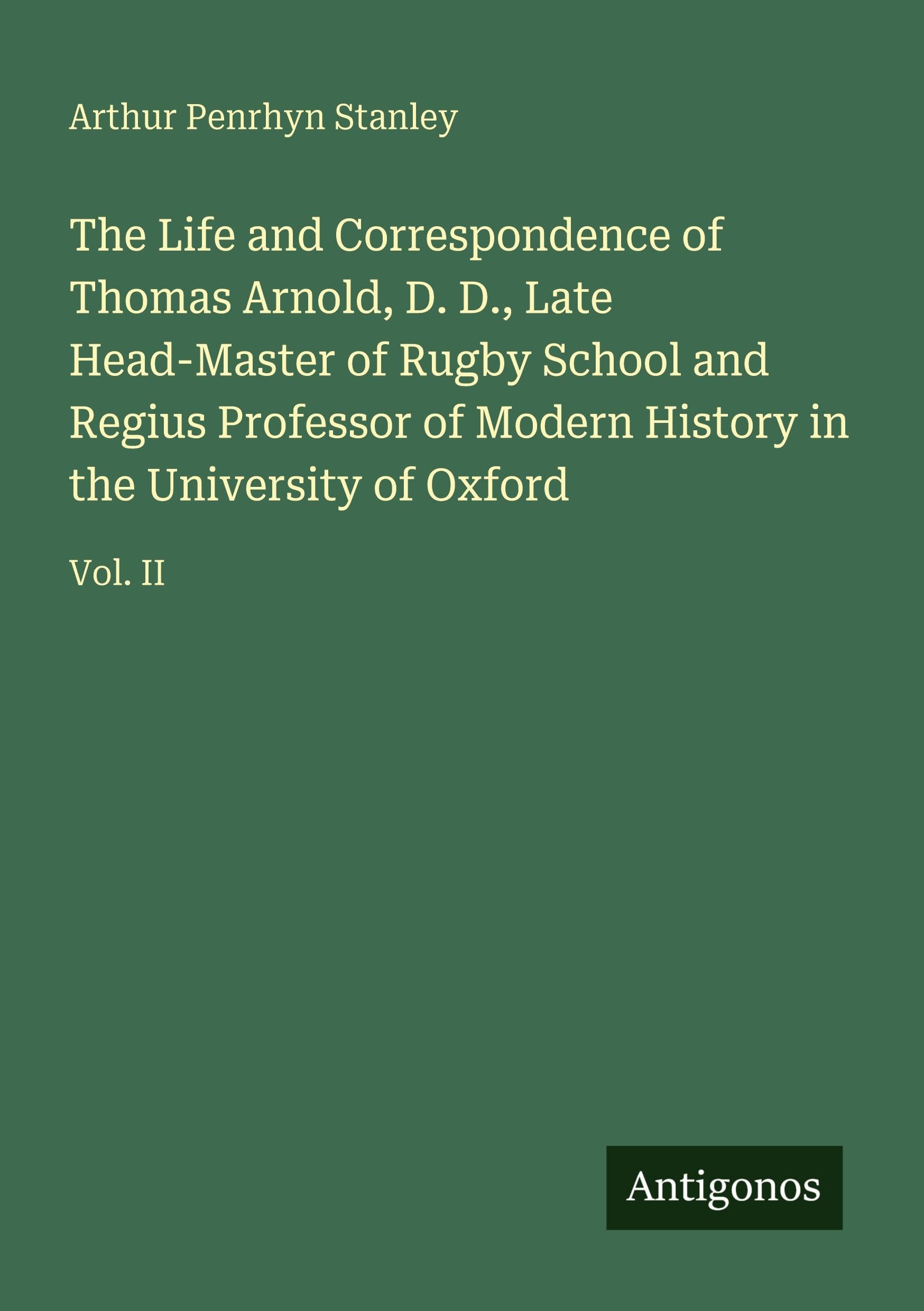 The Life and Correspondence of Thomas Arnold, D. D., Late Head-Master of Rugby School and Regius Professor of Modern History in the University of Oxford: Vol. II