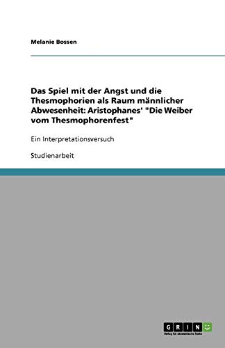 Das Spiel mit der Angst und die Thesmophorien als Raum männlicher Abwesenheit: Aristophanes' Die Weiber vom Thesmophorenfest: Ein Interpretationsversuch