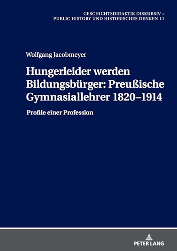 Hungerleider werden Bildungsbürger: Preußische Gymnasiallehrer 1820–1914: Profile einer Profession (Geschichtsdidaktik diskursiv - Public History und Historisches Denken)