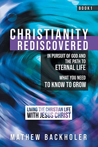Christianity Rediscovered, in Pursuit of God and the Path to Eternal Life: What you Need to Know to Grow, Living the Christian Life with Jesus Christ, Book 1
