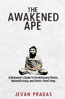 The Awakened Ape: A Biohacker's Guide To Evolutionary Fitness, Natural Ecstasy, and Stress-Free Living