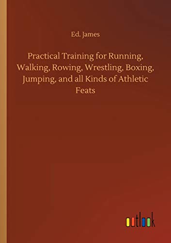 Practical Training for Running, Walking, Rowing, Wrestling, Boxing, Jumping, and all Kinds of Athletic Feats