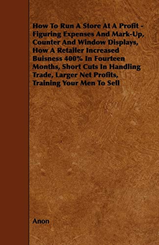How To Run A Store At A Profit - Figuring Expenses And Mark-Up, Counter And Window Displays, How A Retailer Increased Buisness 400% In Fourteen ... Larger Net Profits, Training Your Men To Sell