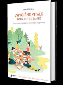 L'hygiène vitale pour votre santé : comprendre et améliorer sa santé par l'hygiénisme : alimentation, jeûne, respiration, mouvement