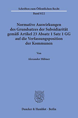 Normative Auswirkungen des Grundsatzes der Subsidiarität gemäß Artikel 23 Absatz 1 Satz 1 GG auf die Verfassungsposition der Kommunen. (Schriften zum Öffentlichen Recht; SÖR 822): Dissertationsschrift
