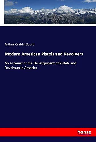 Modern American Pistols and Revolvers: An Account of the Development of Pistols and Revolvers in America