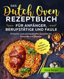 Das Dutch Oven Rezeptbuch für Anfänger, Berufstätige und Faule: Einfache und schmackhafte Gerichte für Freunde und Familie inkl. Beilagen, Desserts und Snacks