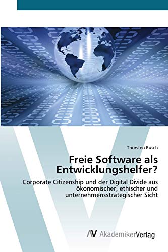 Freie Software als Entwicklungshelfer?: Corporate Citizenship und der Digital Divide aus ökonomischer, ethischer und unternehmensstrategischer Sicht