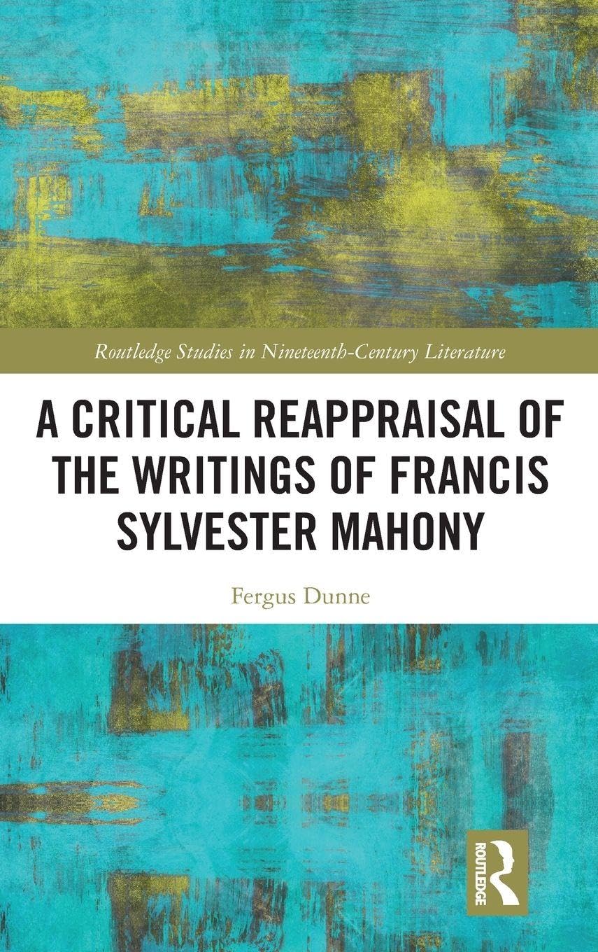 A Critical Reappraisal of the Writings of Francis Sylvester Mahony (Routledge Studies in Nineteenth Century Literature)