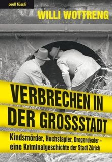 Verbrechen in der Grossstadt: Kindsmörder, Hochstapler, Drogendealer - eine Kriminalgeschichte der Stadt Zürich
