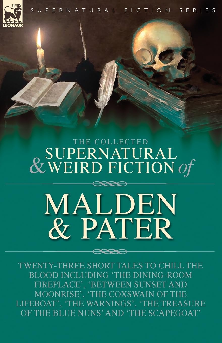 The Collected Supernatural and Weird Fiction of Malden & Pater: Twenty-Three Short Tales to Chill the Blood Including 'The Dining-Room Fireplace', ... 'The Warnings', 'The Treasure of the Blue Nun