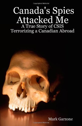 Canada's Spies Attacked Me: A True Story of CSIS Terrorizing a Canadian Abroad