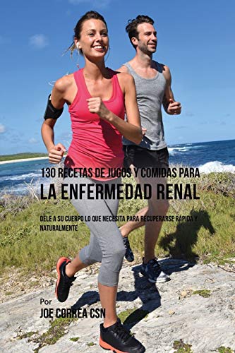 130 Recetas de Jugos Y Comidas Para La Enfermedad Renal: Dele a Su Cuerpo Lo Que Necesita Para Recuperarse Rápida y Naturalmente