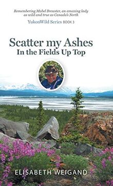 Scatter my Ashes in the Fields Up Top: Remembering Mabel Brewster, an amazing lady as wild and true as Canada's North (Yukonwild)