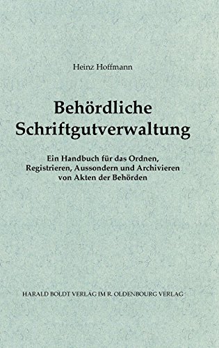 Behördliche Schriftgutverwaltung: Ein Handbuch für das Ordnen, Registrieren, Aussondern und Archivieren von Akten der Behörden (Schriften des Bundesarchivs, Band 43)