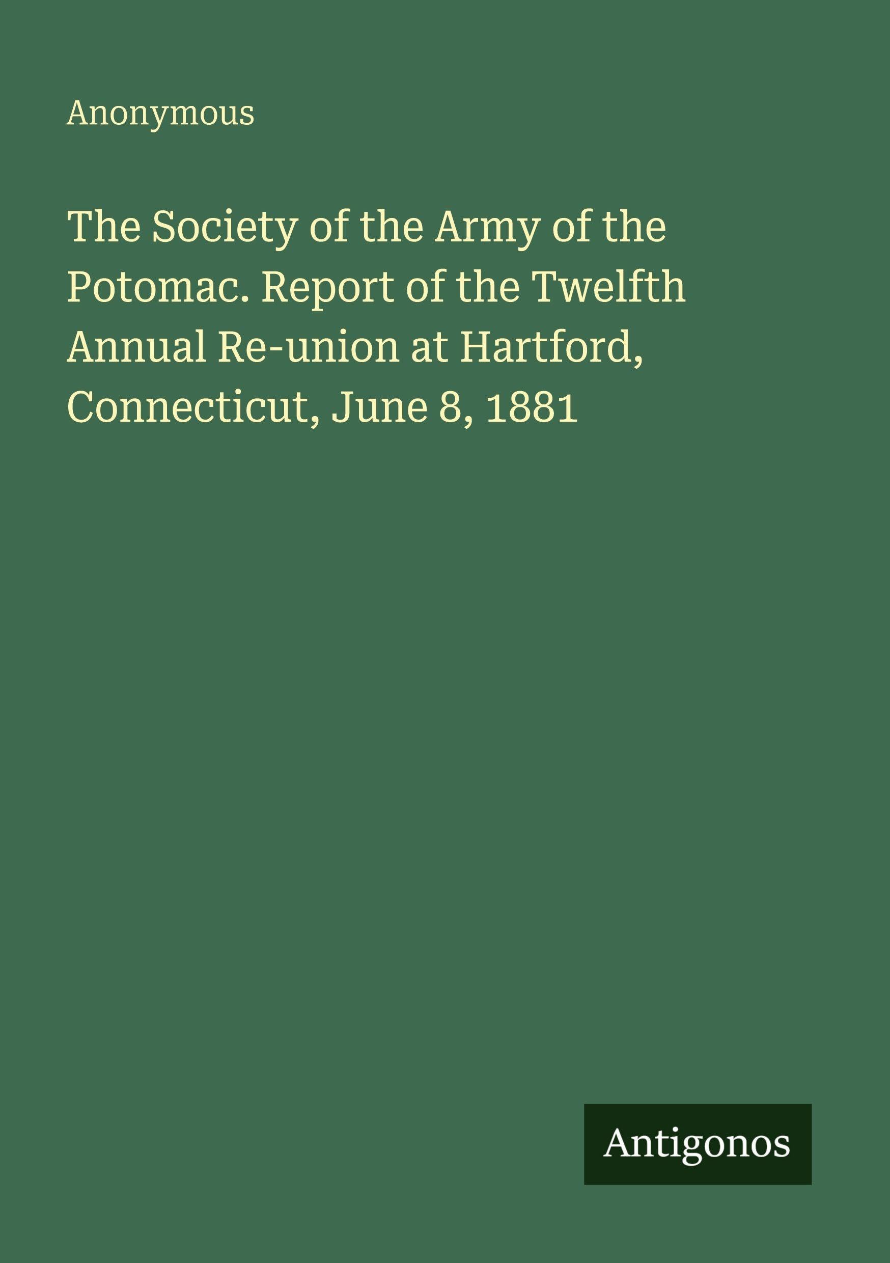The Society of the Army of the Potomac. Report of the Twelfth Annual Re-union at Hartford, Connecticut, June 8, 1881