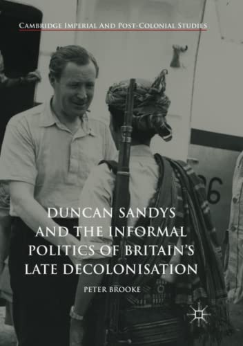Duncan Sandys and the Informal Politics of Britain’s Late Decolonisation (Cambridge Imperial and Post-Colonial Studies)