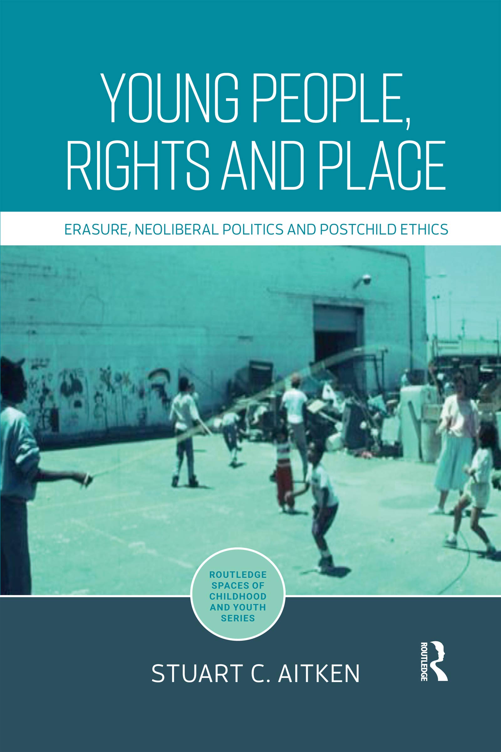 Young People, Rights and Place: Erasure, Neoliberal Politics and Postchild Ethics (Routledge Spaces of Childhood and Youth)