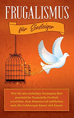 Frugalismus für Einsteiger: Wie Sie mit einfachen Strategien Ihre persönliche finanzielle Freiheit erreichen, dem Hamsterrad entfliehen und alle Geldsorgen hinter sich lassen