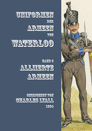 Uniformen der Armeen von Waterloo: Band 2: Die Alliierte Armee von 1815 mit Niederländisch-belgischen, Hannoverschen (inkl. der Königlich-Deutschen ... Nassauischen und Braunschweigischen Verbänden