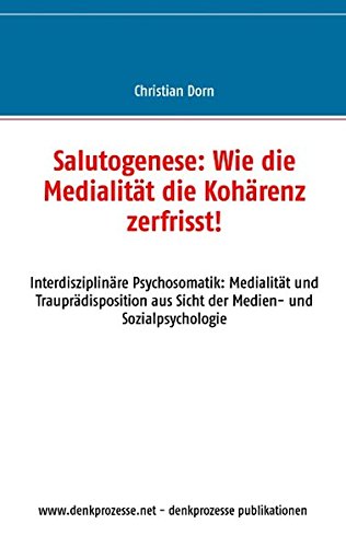 Salutogenese: Wie die Medialität die Kohärenz zerfrisst!: Interdisziplinäre Psychosomatik: Medialität und Trauprädisposition aus Sicht der Medien- und Sozialpsychologie