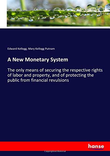 A New Monetary System: The only means of securing the respective rights of labor and property, and of protecting the public from financial revulsions