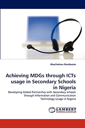 Achieving MDGs through ICTs usage in Secondary Schools in Nigeria: Developing Global Partnership with Secondary schools through Information and Communication Technology Usage in Nigeria