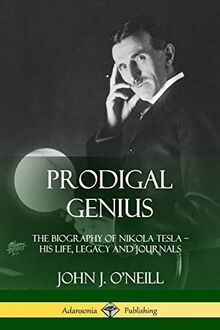 Prodigal Genius: The Biography of Nikola Tesla; His Life, Legacy and Journals