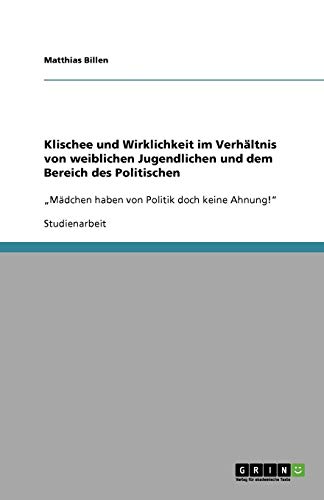 Klischee und Wirklichkeit im Verhältnis von weiblichen Jugendlichen und dem Bereich des Politischen: ¿Mädchen haben von Politik doch keine Ahnung!¿