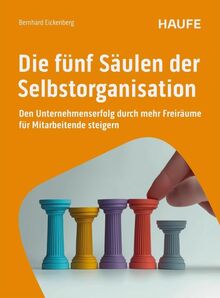 Die fünf Säulen der Selbstorganisation: Den Unternehmenserfolg durch mehr Freiräume für Mitarbeitende steigern (Haufe Fachbuch)