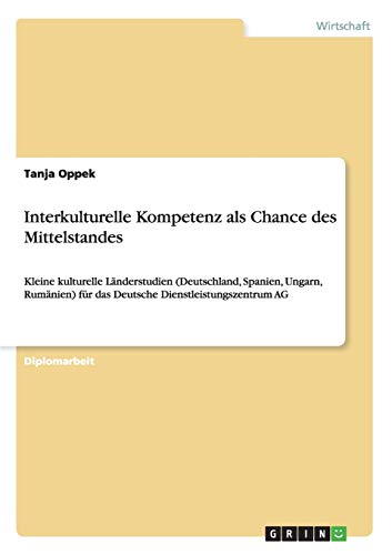 Interkulturelle Kompetenz als Chance des Mittelstandes: Kleine kulturelle Länderstudien (Deutschland, Spanien, Ungarn, Rumänien) für das Deutsche Dienstleistungszentrum AG