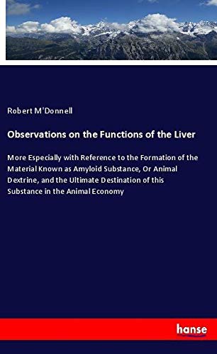 Observations on the Functions of the Liver: More Especially with Reference to the Formation of the Material Known as Amyloid Substance, Or Animal ... of this Substance in the Animal Economy
