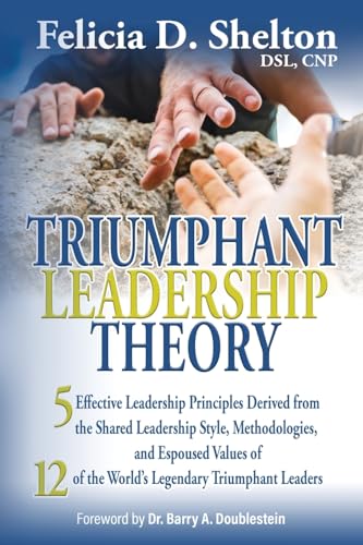 Triumphant Leadership Theory: Five Effective Leadership Principles Derived from the Shared Leadership Style, Methodologies, and Espoused Values of 12 of the World's Legendary Triumphant Leaders